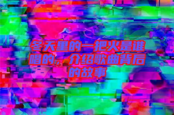 冬天里的一把火是誰(shuí)唱的，介紹歌曲背后的故事