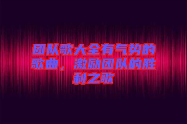團(tuán)隊(duì)歌大全有氣勢(shì)的歌曲，激勵(lì)團(tuán)隊(duì)的勝利之歌