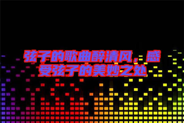 弦子的歌曲醉清風(fēng)，感受弦子的美妙之處