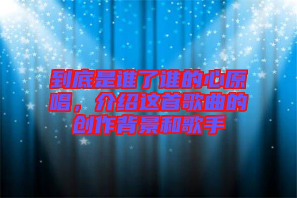 到底是誰了誰的心原唱，介紹這首歌曲的創(chuàng)作背景和歌手