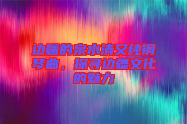 邊疆的泉水清又純鋼琴曲，探尋邊疆文化的魅力
