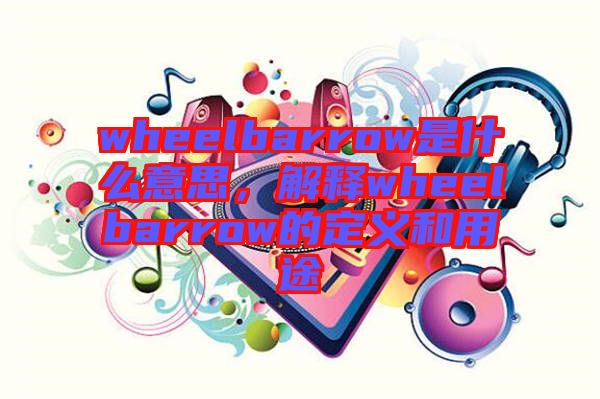 wheelbarrow是什么意思，解釋wheelbarrow的定義和用途