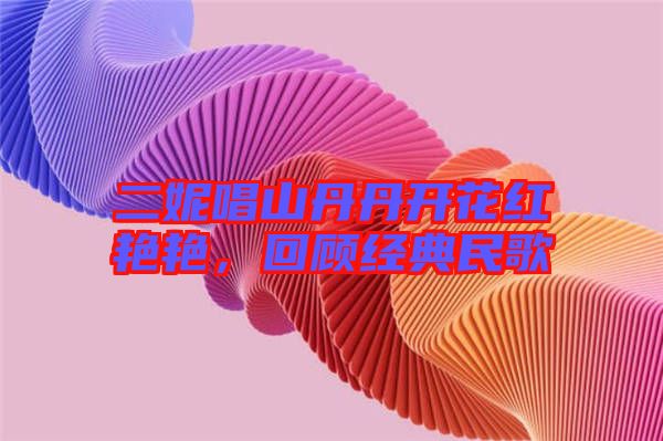 二妮唱山丹丹開花紅艷艷，回顧經(jīng)典民歌