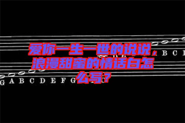 愛你一生一世的說說，浪漫甜蜜的情話白怎么寫？