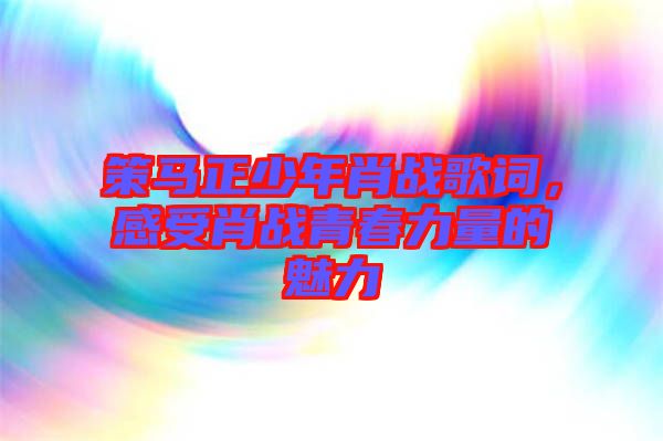 策馬正少年肖戰(zhàn)歌詞，感受肖戰(zhàn)青春力量的魅力