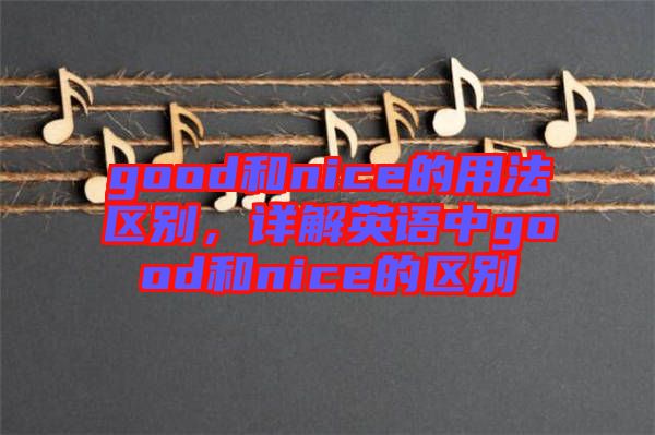 good和nice的用法區(qū)別，詳解英語中g(shù)ood和nice的區(qū)別