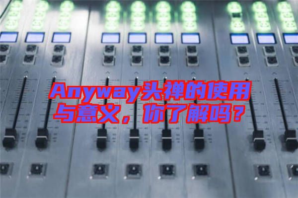 Anyway頭禪的使用與意義，你了解嗎？