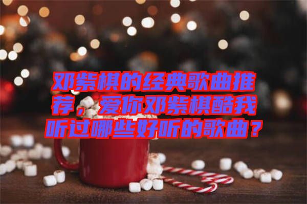 鄧紫棋的經典歌曲推薦，愛你鄧紫棋酷我聽過哪些好聽的歌曲？