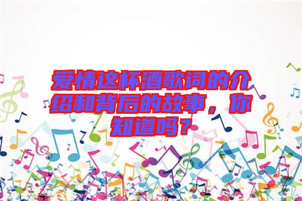 愛情這杯酒歌詞的介紹和背后的故事，你知道嗎？
