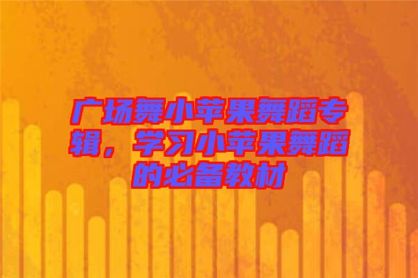 廣場(chǎng)舞小蘋果舞蹈專輯，學(xué)習(xí)小蘋果舞蹈的必備教材