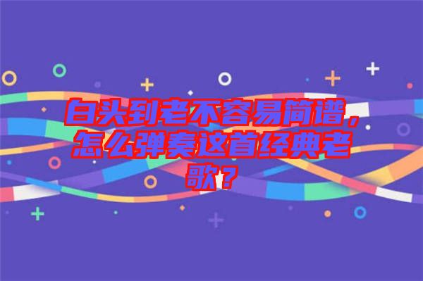 白頭到老不容易簡(jiǎn)譜，怎么彈奏這首經(jīng)典老歌？