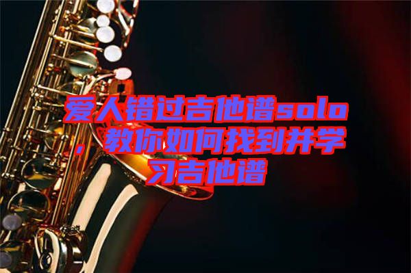 愛人錯過吉他譜solo，教你如何找到并學(xué)習(xí)吉他譜