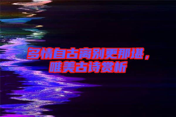 多情自古離別更那堪，唯美古詩賞析