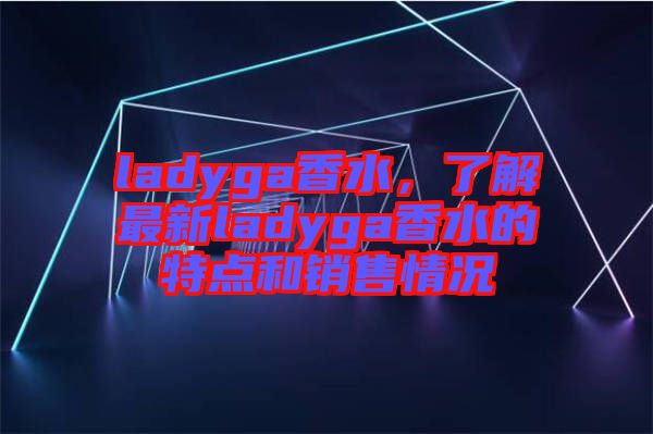 ladyga香水，了解最新ladyga香水的特點(diǎn)和銷售情況