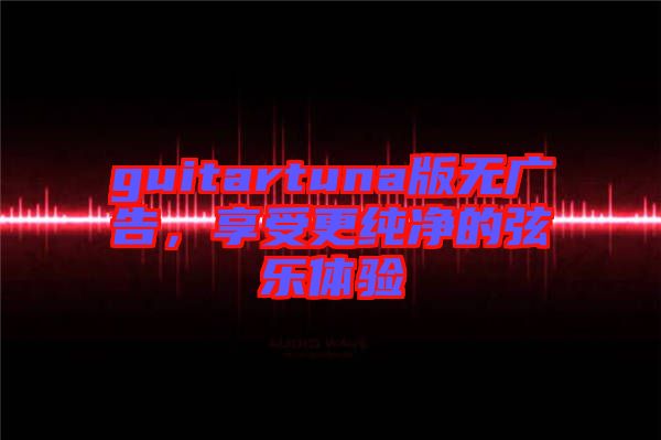 guitartuna版無廣告，享受更純凈的弦樂體驗