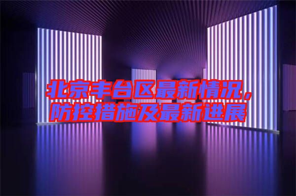 北京豐臺(tái)區(qū)最新情況，防控措施及最新進(jìn)展