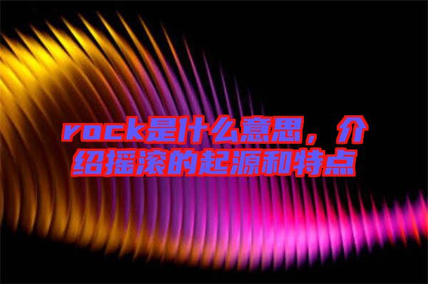 rock是什么意思，介紹搖滾的起源和特點