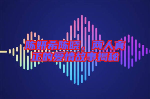 陳妍希陳曉，兩人真正的愛情故事揭秘