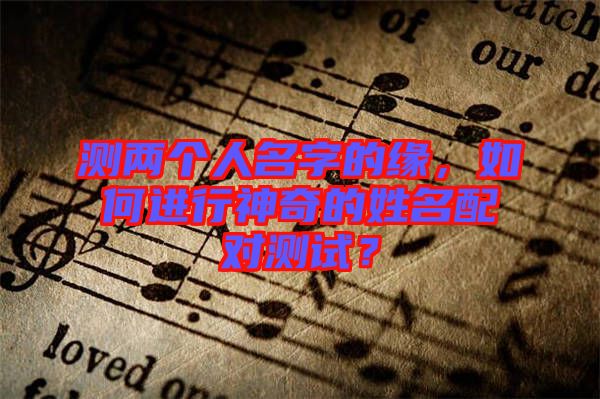 測兩個人名字的緣，如何進(jìn)行神奇的姓名配對測試？