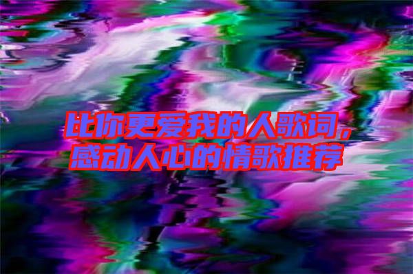 比你更愛(ài)我的人歌詞，感動(dòng)人心的情歌推薦