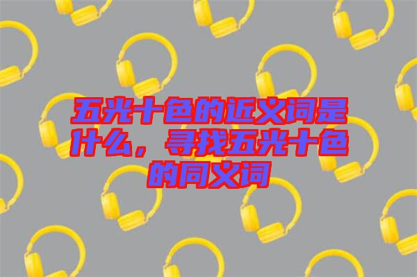 五光十色的近義詞是什么，尋找五光十色的同義詞