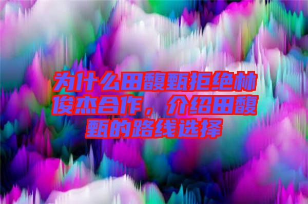 為什么田馥甄拒絕林俊杰合作，介紹田馥甄的路線選擇