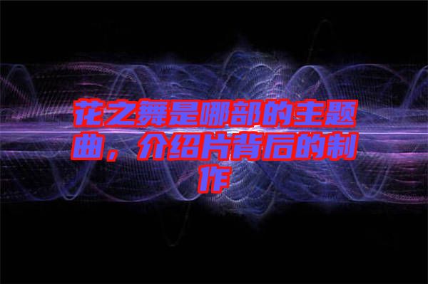 花之舞是哪部的主題曲，介紹片背后的制作