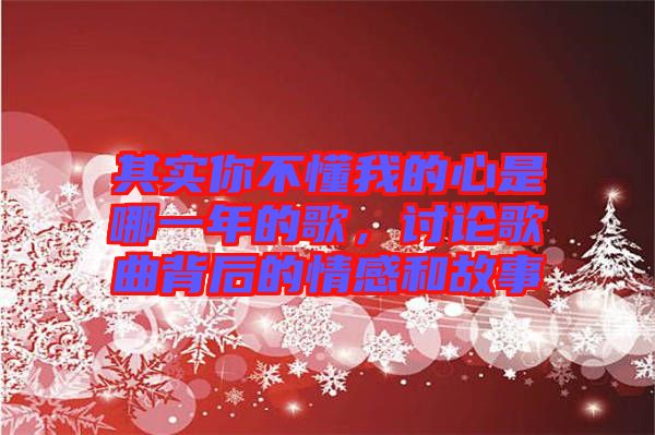 其實(shí)你不懂我的心是哪一年的歌，討論歌曲背后的情感和故事