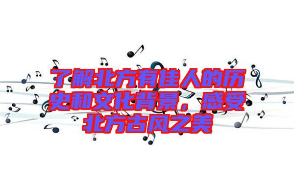 了解北方有佳人的歷史和文化背景，感受北方古風(fēng)之美