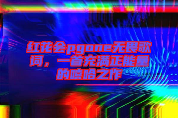 紅花會(huì)pgone無(wú)畏歌詞，一首充滿(mǎn)正能量的嘻哈之作