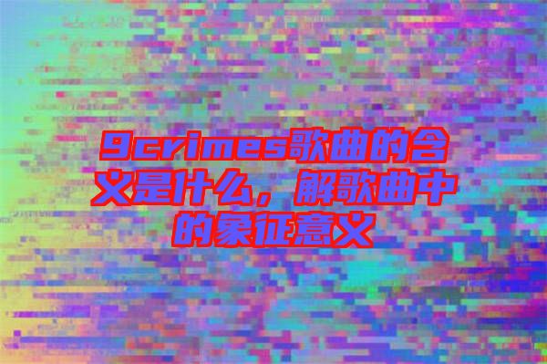 9crimes歌曲的含義是什么，解歌曲中的象征意義