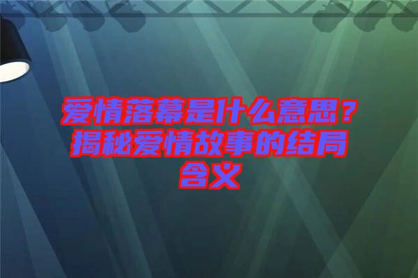 愛情落幕是什么意思？揭秘愛情故事的結(jié)局含義