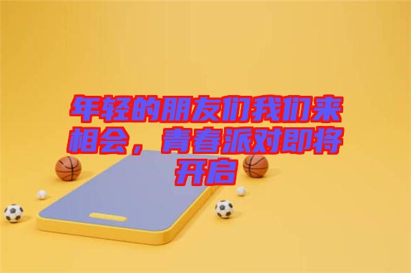 年輕的朋友們我們來相會，青春派對即將開啟