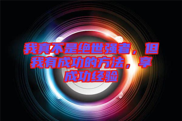 我真不是絕世強(qiáng)者，但我有成功的方法，享成功經(jīng)驗(yàn)