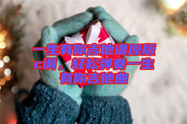 一生有你吉他譜原版c調(diào)，輕松彈奏一生有你吉他曲