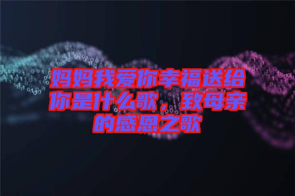 媽媽我愛你幸福送給你是什么歌，致母親的感恩之歌