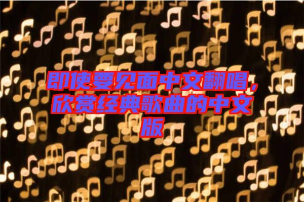 即使要見面中文翻唱，欣賞經(jīng)典歌曲的中文版