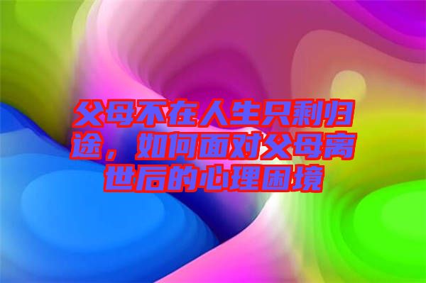 父母不在人生只剩歸途，如何面對(duì)父母離世后的心理困境