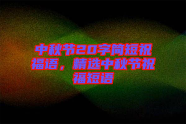 中秋節(jié)20字簡(jiǎn)短祝福語(yǔ)，精選中秋節(jié)祝福短語(yǔ)