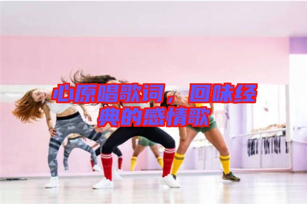 心原唱歌詞，回味經(jīng)典的感情歌