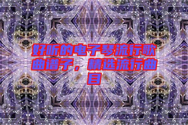 好聽的電子琴流行歌曲譜子，精選流行曲目