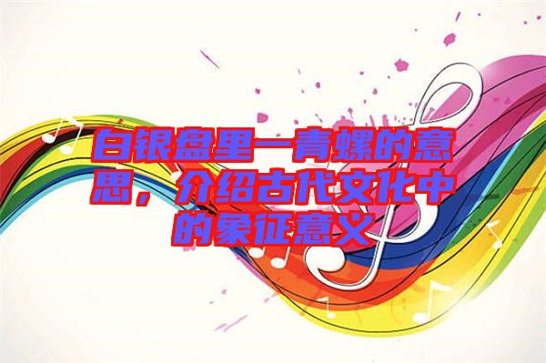 白銀盤里一青螺的意思，介紹古代文化中的象征意義