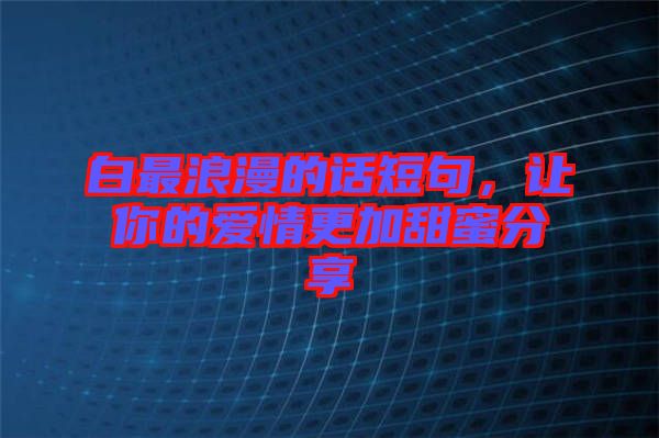白最浪漫的話短句，讓你的愛情更加甜蜜分享
