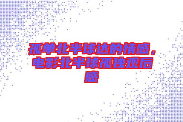 孤單北半球達(dá)的情感，電影北半球孤獨(dú)觀后感