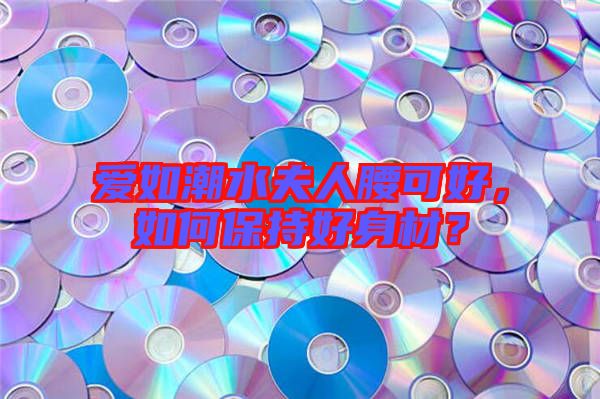 愛如潮水夫人腰可好，如何保持好身材？