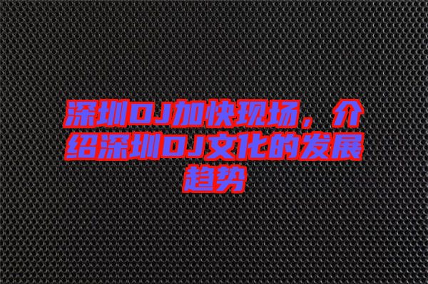 深圳DJ加快現(xiàn)場，介紹深圳DJ文化的發(fā)展趨勢