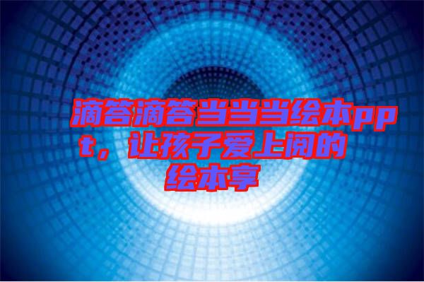滴答滴答當(dāng)當(dāng)當(dāng)繪本ppt，讓孩子愛上閱的繪本享