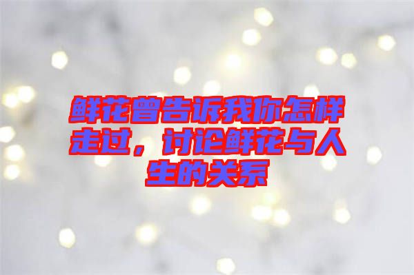 鮮花曾告訴我你怎樣走過，討論鮮花與人生的關(guān)系