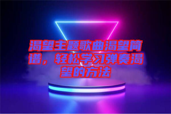渴望主題歌曲渴望簡(jiǎn)譜，輕松學(xué)習(xí)彈奏渴望的方法
