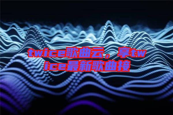twice歌曲云，享twice最新歌曲接